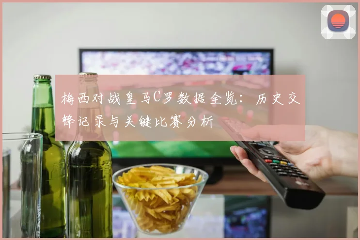 梅西对战皇马C罗数据全览：历史交锋记录与关键比赛分析