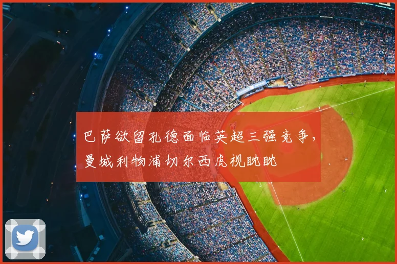 巴萨欲留孔德面临英超三强竞争，曼城利物浦切尔西虎视眈眈