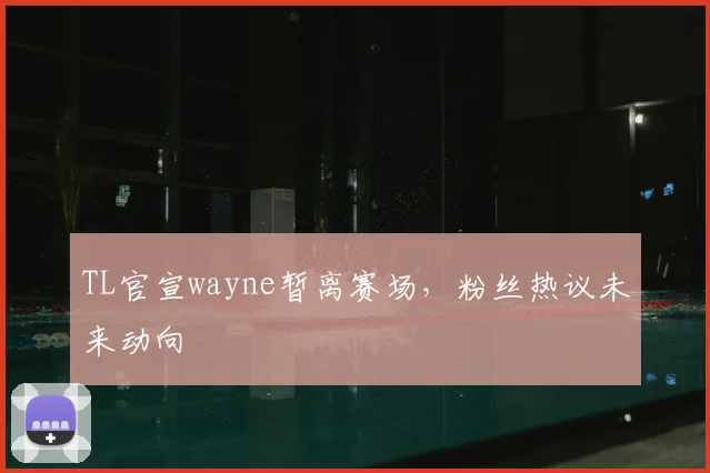 TL官宣wayne暂离赛场,粉丝热议未来动向