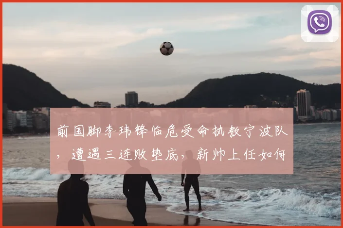 前国脚李玮锋临危受命执教宁波队，遭遇三连败垫底，新帅上任如何扭转乾坤？