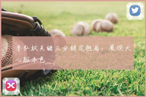 李弘权关键三分锁定胜局，展现大心脏本色