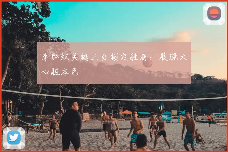 李弘权关键三分锁定胜局，展现大心脏本色