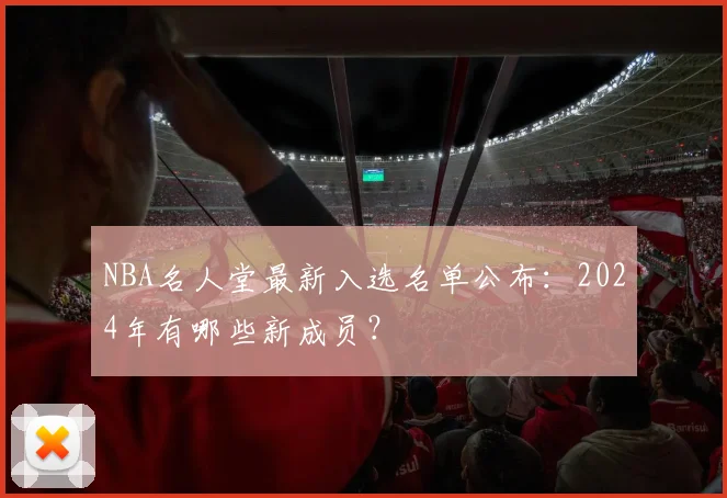 NBA名人堂最新入选名单公布：2024年有哪些新成员？