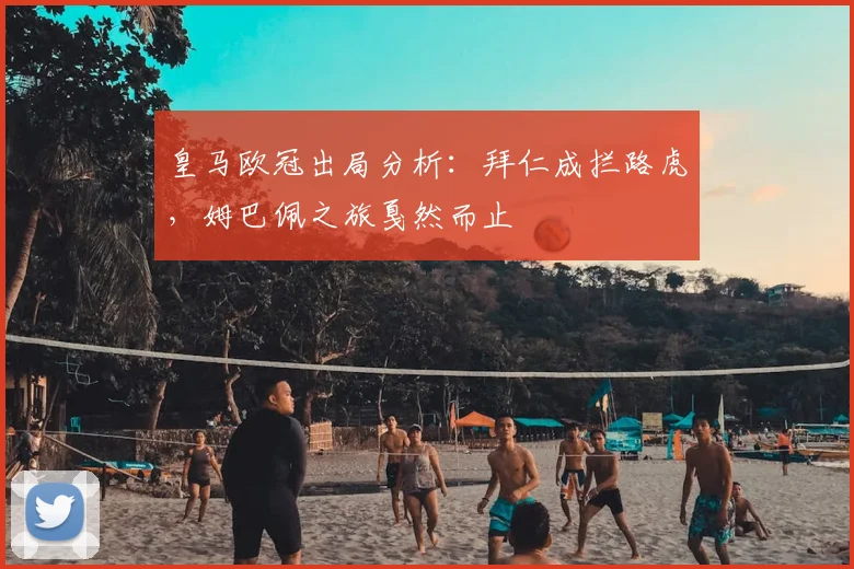 皇马欧冠出局分析:拜仁成拦路虎,姆巴佩之旅戛然而止