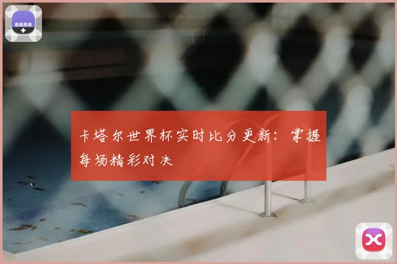 卡塔尔世界杯实时比分更新：掌握每场精彩对决