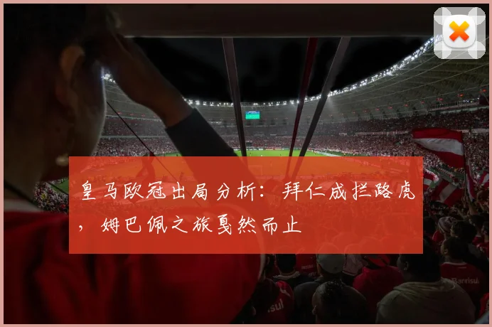 皇马欧冠出局分析：拜仁成拦路虎，姆巴佩之旅戛然而止