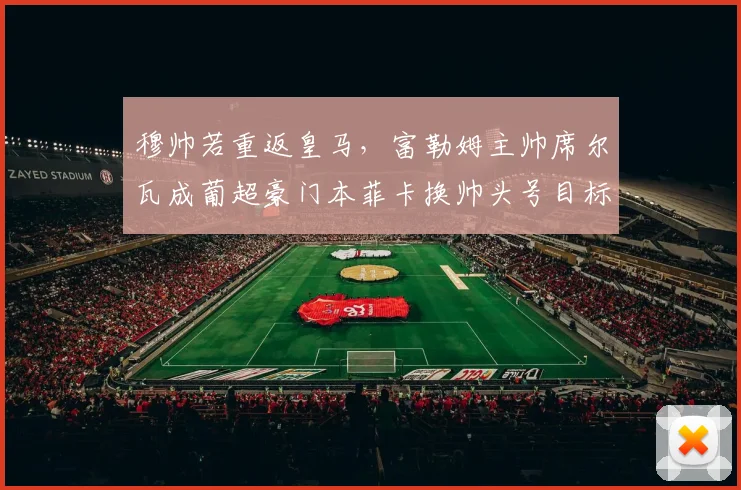 穆帅若重返皇马，富勒姆主帅席尔瓦成葡超豪门本菲卡换帅头号目标
