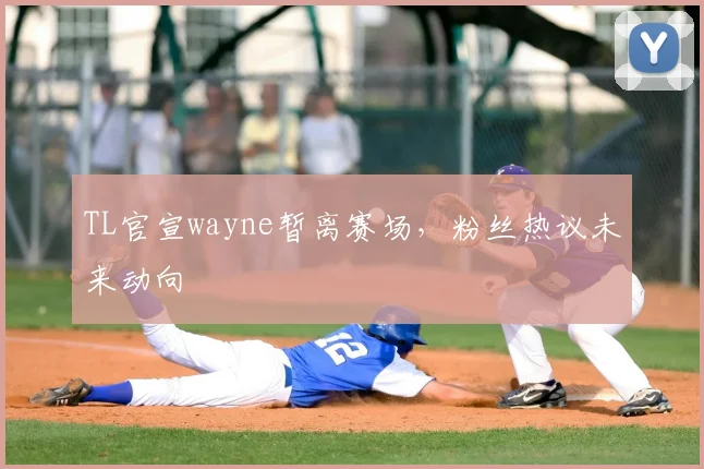 TL官宣wayne暂离赛场，粉丝热议未来动向