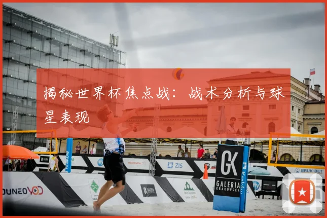 揭秘世界杯焦点战:战术分析与球星表现