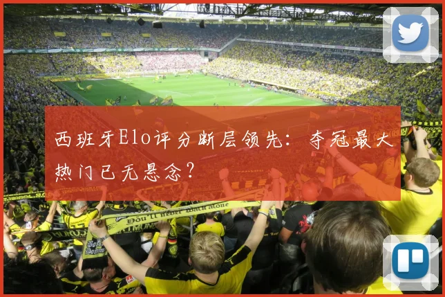 西班牙Elo评分断层领先：夺冠最大热门已无悬念？