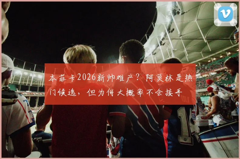 本菲卡2026新帅难产?阿莫林是热门候选,但为何大概率不会接手