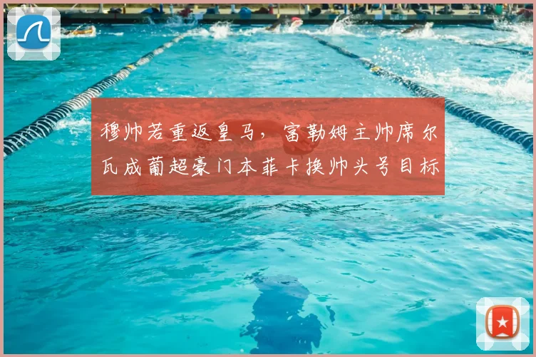 穆帅若重返皇马，富勒姆主帅席尔瓦成葡超豪门本菲卡换帅头号目标